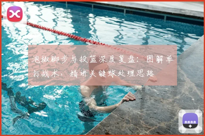 泡椒脚步与投篮深度复盘:图解单打战术,精讲关键球处理思路