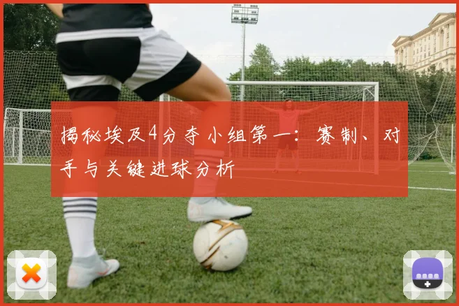 揭秘埃及4分夺小组第一：赛制、对手与关键进球分析