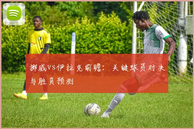 挪威vs伊拉克前瞻:关键球员对决与胜负预测