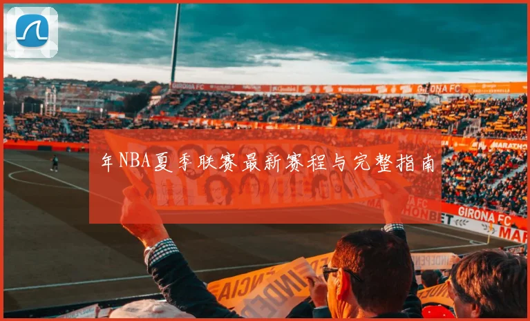 年NBA夏季联赛最新赛程与完整指南