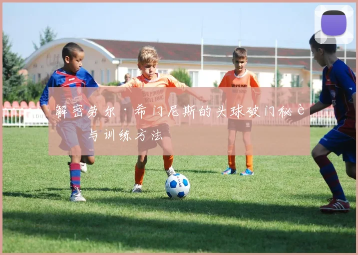 解密劳尔·希门尼斯的头球破门秘诀与训练方法