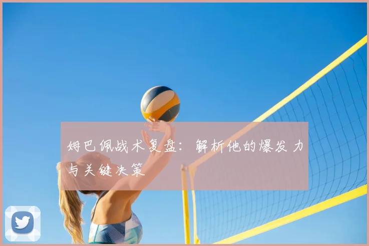 姆巴佩战术复盘：解析他的爆发力与关键决策