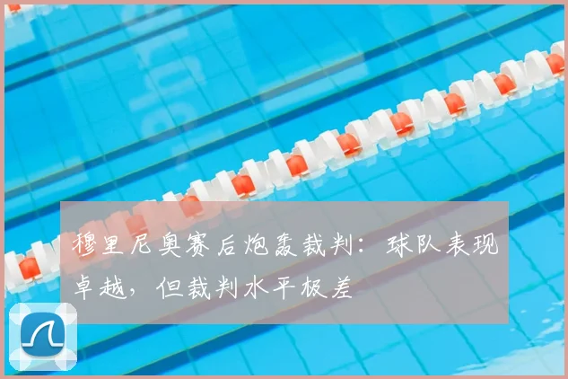 穆里尼奥赛后炮轰裁判：球队表现卓越，但裁判水平极差