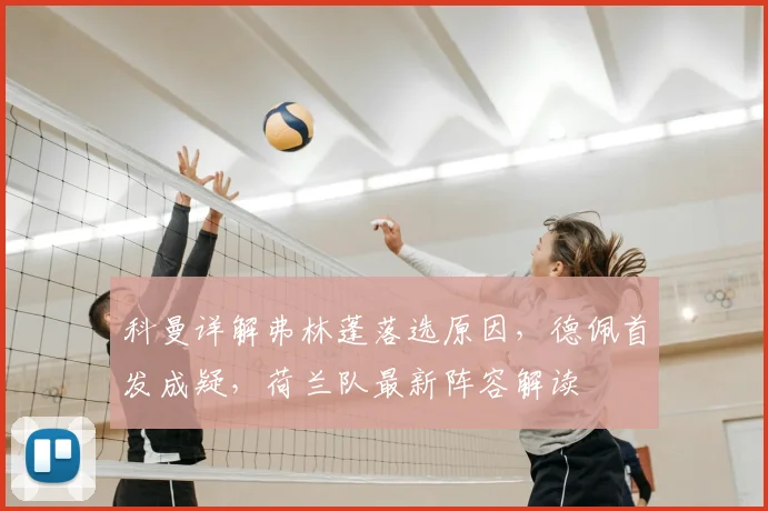 科曼详解弗林蓬落选原因,德佩首发成疑,荷兰队最新阵容解读