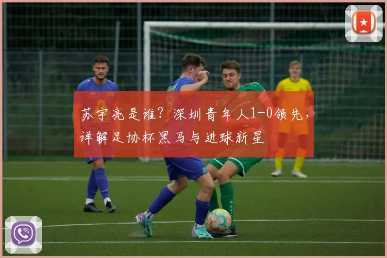 苏宇亮是谁？深圳青年人1-0领先，详解足协杯黑马与进球新星