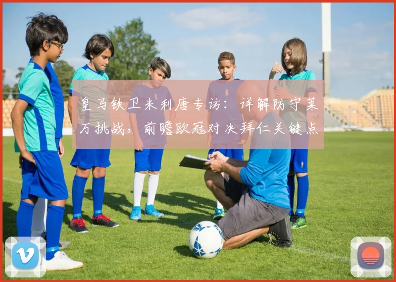 皇马铁卫米利唐专访:详解防守莱万挑战,前瞻欧冠对决拜仁关键点