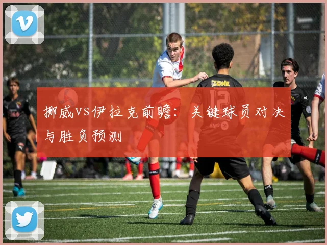 挪威vs伊拉克前瞻:关键球员对决与胜负预测