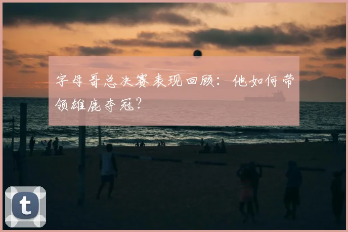 字母哥总决赛表现回顾:他如何带领雄鹿夺冠?