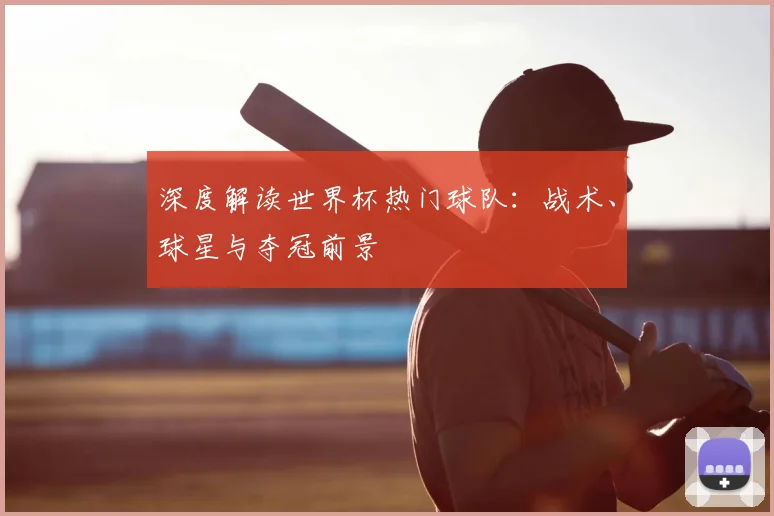 深度解读世界杯热门球队:战术、球星与夺冠前景