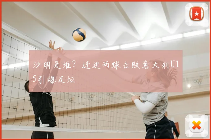 沙明是谁?连进两球击败意大利U15引爆足坛