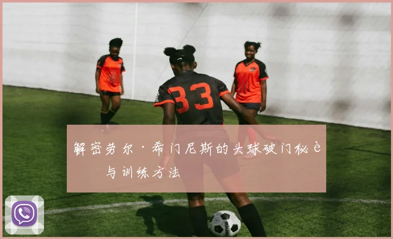 解密劳尔·希门尼斯的头球破门秘诀与训练方法