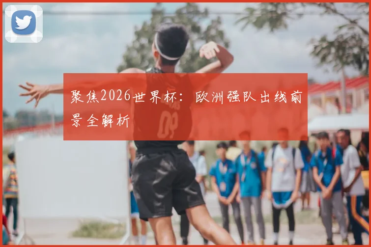 聚焦2026世界杯:欧洲强队出线前景全解析