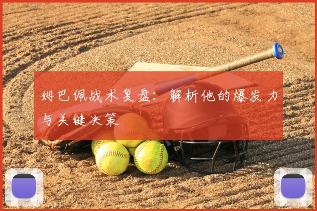 姆巴佩战术复盘:解析他的爆发力与关键决策