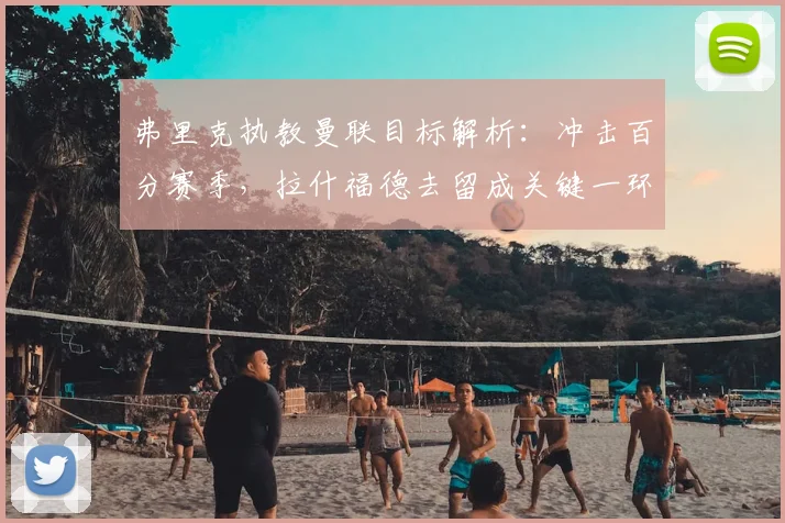 弗里克执教曼联目标解析:冲击百分赛季,拉什福德去留成关键一环